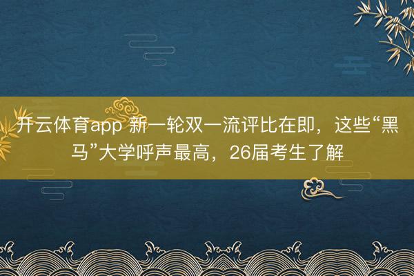 开云体育app 新一轮双一流评比在即，这些“黑马”大学呼声最高，26届考生了解