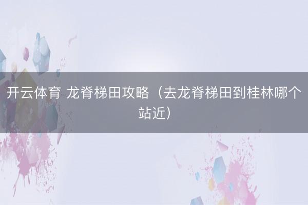 开云体育 龙脊梯田攻略（去龙脊梯田到桂林哪个站近）