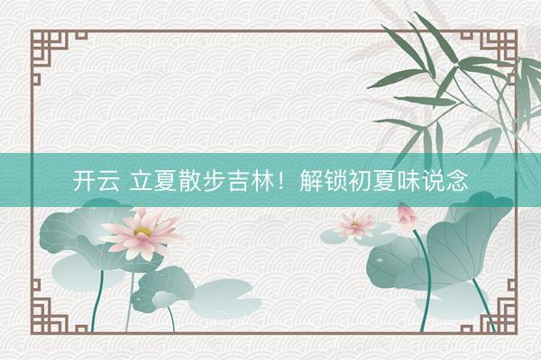 开云 立夏散步吉林！解锁初夏味说念
