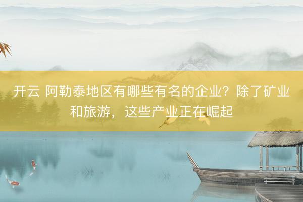 开云 阿勒泰地区有哪些有名的企业？除了矿业和旅游，这些产业正在崛起