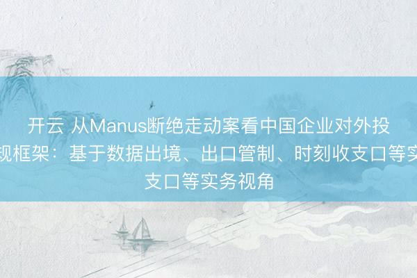 开云 从Manus断绝走动案看中国企业对外投资的合规框架：基于数据出境、出口管制、时刻收支口等实务视角