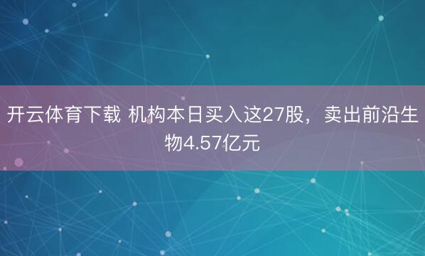 开云体育下载 机构本日买入这27股，卖出前沿生物4.57亿元