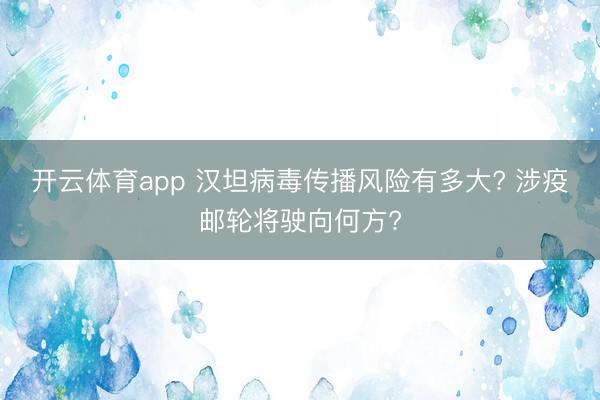 开云体育app 汉坦病毒传播风险有多大? 涉疫邮轮将驶向何方?