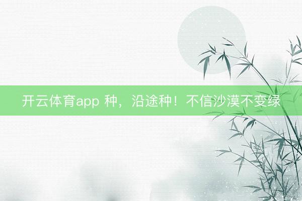 开云体育app 种，沿途种！不信沙漠不变绿