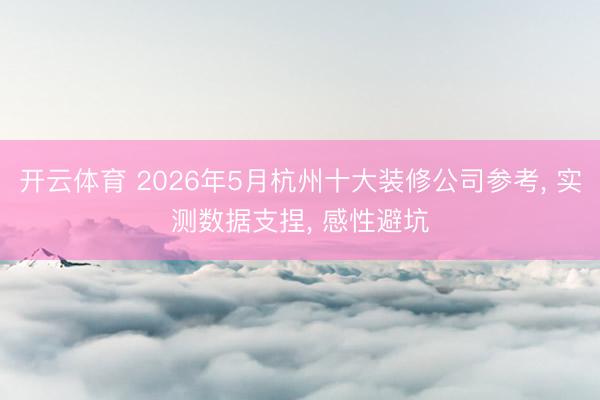 开云体育 2026年5月杭州十大装修公司参考, 实测数据支捏, 感性避坑