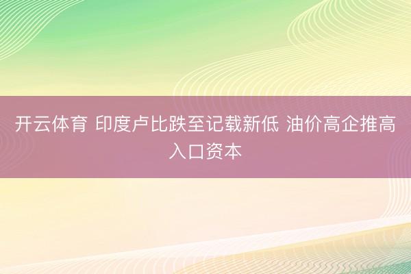 开云体育 印度卢比跌至记载新低 油价高企推高入口资本