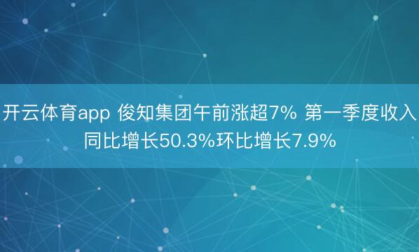 开云体育app 俊知集团午前涨超7% 第一季度收入同比增长50.3%环比增长7.9%