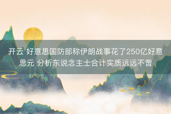 开云 好意思国防部称伊朗战事花了250亿好意思元 分析东说念主士合计实质远远不啻