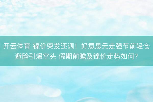 开云体育 镍价突发还调！好意思元走强节前轻仓避险引爆空头 假期前瞻及镍价走势如何？