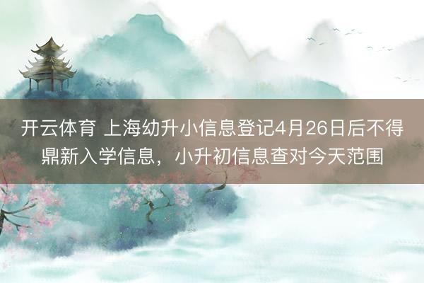 开云体育 上海幼升小信息登记4月26日后不得鼎新入学信息，小升初信息查对今天范围