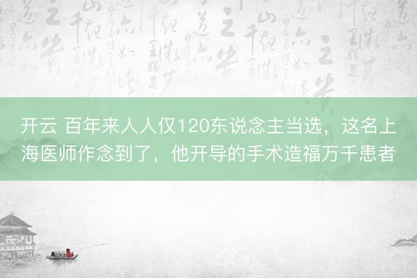 开云 百年来人人仅120东说念主当选，这名上海医师作念到了，他开导的手术造福万千患者