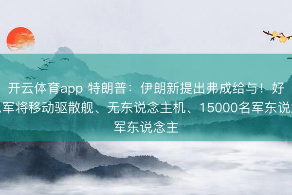 开云体育app 特朗普：伊朗新提出弗成给与！好意思军将移动驱散舰、无东说念主机、15000名军东说念主