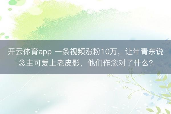 开云体育app 一条视频涨粉10万，让年青东说念主可爱上老皮影，他们作念对了什么？