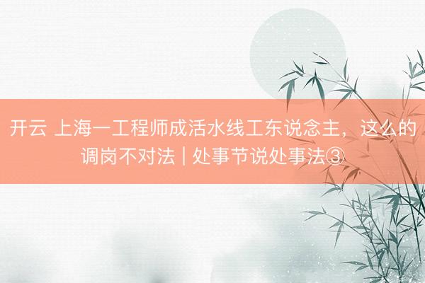 开云 上海一工程师成活水线工东说念主，这么的调岗不对法 | 处事节说处事法③
