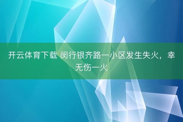 开云体育下载 闵行银齐路一小区发生失火，幸无伤一火