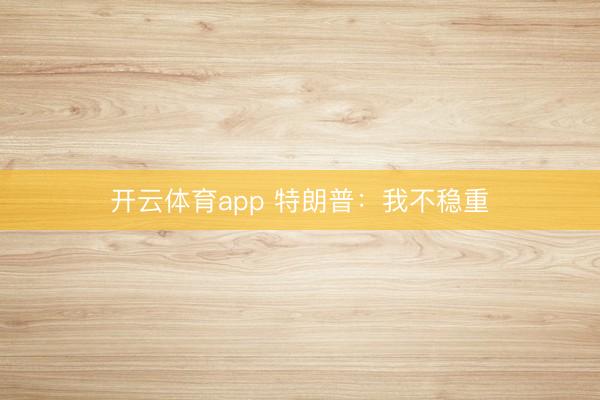 开云体育app 特朗普：我不稳重