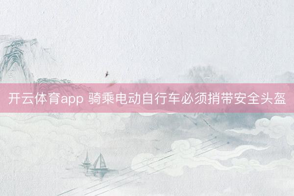 开云体育app 骑乘电动自行车必须捎带安全头盔