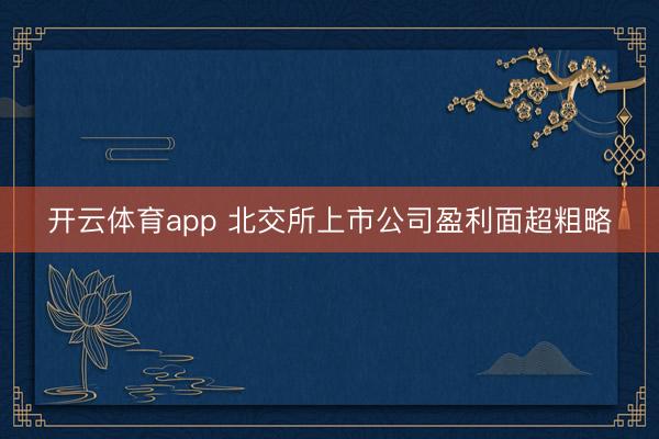 开云体育app 北交所上市公司盈利面超粗略