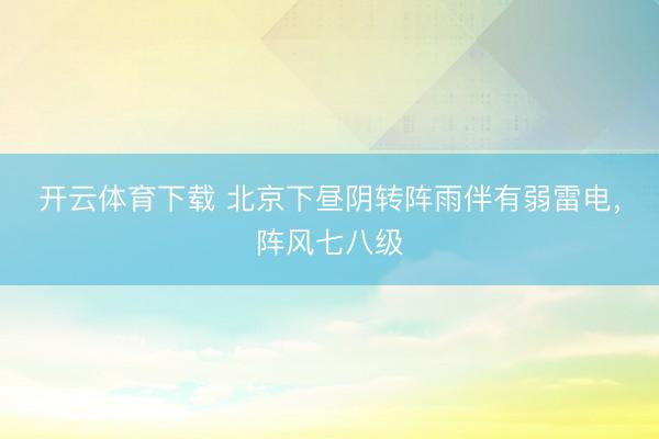 开云体育下载 北京下昼阴转阵雨伴有弱雷电，阵风七八级