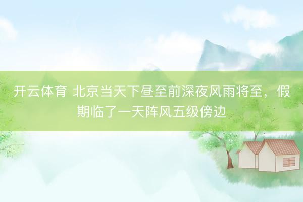 开云体育 北京当天下昼至前深夜风雨将至，假期临了一天阵风五级傍边