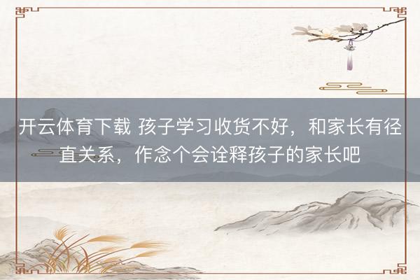开云体育下载 孩子学习收货不好，和家长有径直关系，作念个会诠释孩子的家长吧