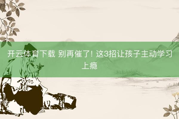 开云体育下载 别再催了! 这3招让孩子主动学习上瘾