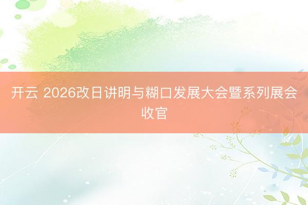 开云 2026改日讲明与糊口发展大会暨系列展会收官
