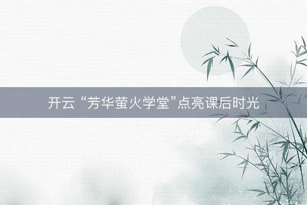 开云 “芳华萤火学堂”点亮课后时光