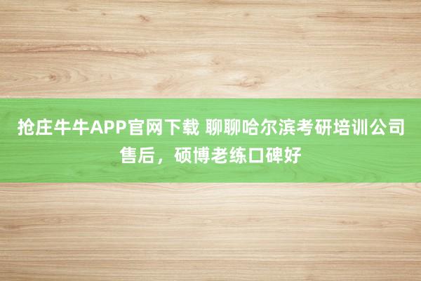 抢庄牛牛APP官网下载 聊聊哈尔滨考研培训公司售后，硕博老练口碑好