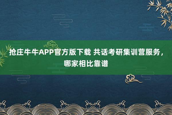 抢庄牛牛APP官方版下载 共话考研集训营服务，哪家相比靠谱