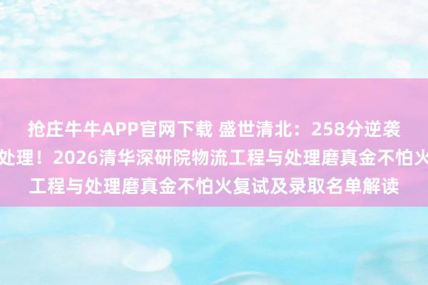 抢庄牛牛APP官网下载 盛世清北：258分逆袭上岸清深物流工程与处理！2026清华深研院物流工程与处理磨真金不怕火复试及录取名单解读