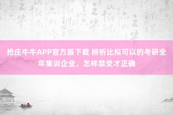 抢庄牛牛APP官方版下载 辨析比拟可以的考研全年集训企业，怎样禁受才正确