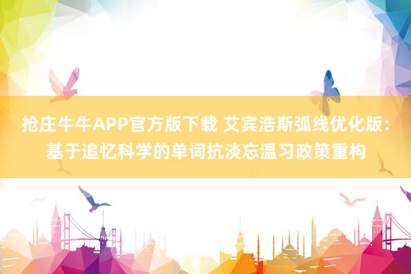 抢庄牛牛APP官方版下载 艾宾浩斯弧线优化版：基于追忆科学的单词抗淡忘温习政策重构