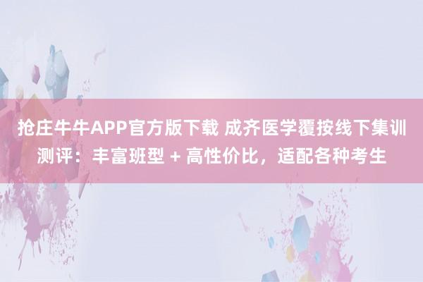 抢庄牛牛APP官方版下载 成齐医学覆按线下集训测评：丰富班型 + 高性价比，适配各种考生