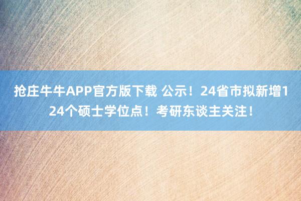 抢庄牛牛APP官方版下载 公示！24省市拟新增124个硕士学位点！考研东谈主关注！