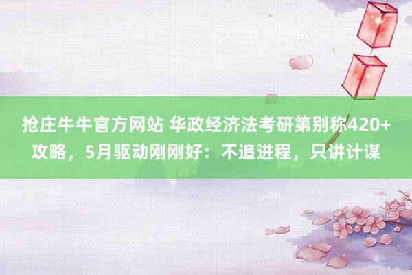 抢庄牛牛官方网站 华政经济法考研第别称420+攻略，5月驱动刚刚好：不追进程，只讲计谋