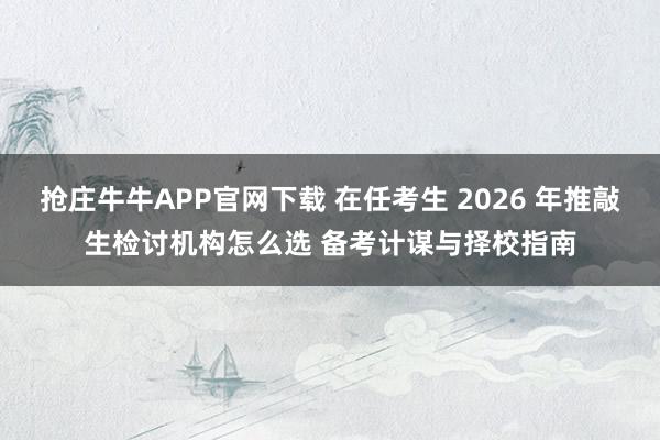 抢庄牛牛APP官网下载 在任考生 2026 年推敲生检讨机构怎么选 备考计谋与择校指南