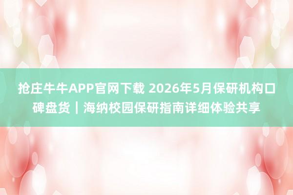 抢庄牛牛APP官网下载 2026年5月保研机构口碑盘货｜海纳校园保研指南详细体验共享