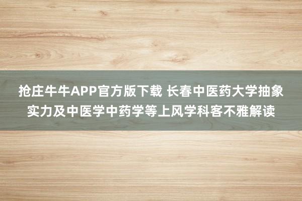 抢庄牛牛APP官方版下载 长春中医药大学抽象实力及中医学中药学等上风学科客不雅解读