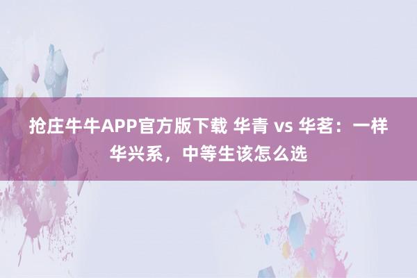 抢庄牛牛APP官方版下载 华青 vs 华茗：一样华兴系，中等生该怎么选