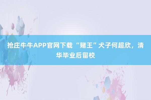 抢庄牛牛APP官网下载 “赌王”犬子何超欣，清华毕业后留校