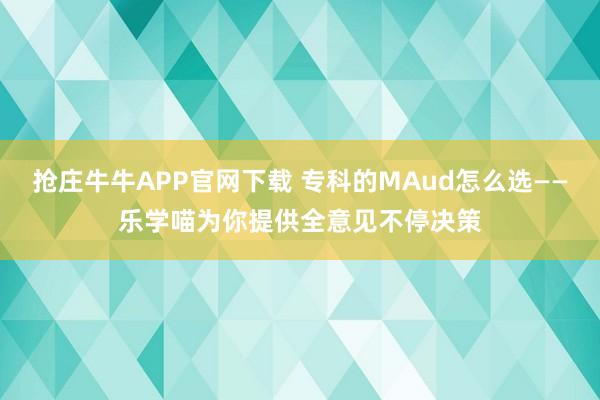 抢庄牛牛APP官网下载 专科的MAud怎么选——乐学喵为你提供全意见不停决策