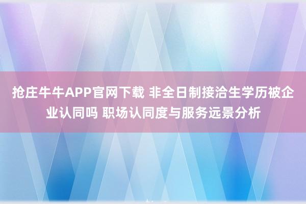 抢庄牛牛APP官网下载 非全日制接洽生学历被企业认同吗 职场认同度与服务远景分析