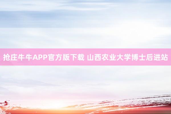 抢庄牛牛APP官方版下载 山西农业大学博士后进站