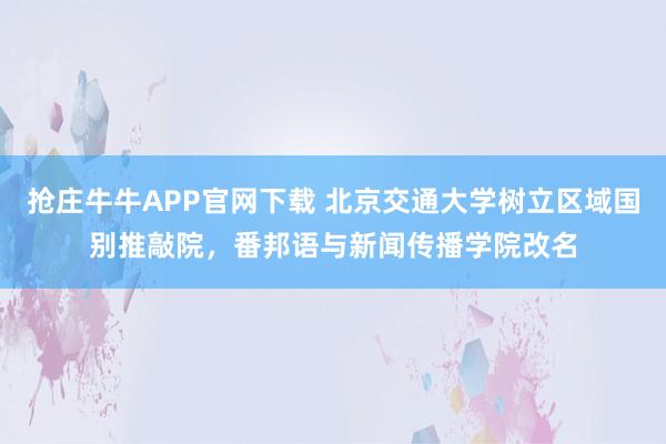 抢庄牛牛APP官网下载 北京交通大学树立区域国别推敲院，番邦语与新闻传播学院改名
