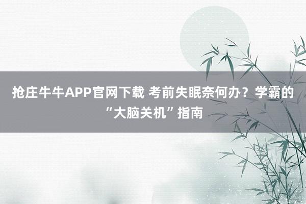 抢庄牛牛APP官网下载 考前失眠奈何办?学霸的“大脑关机”指南