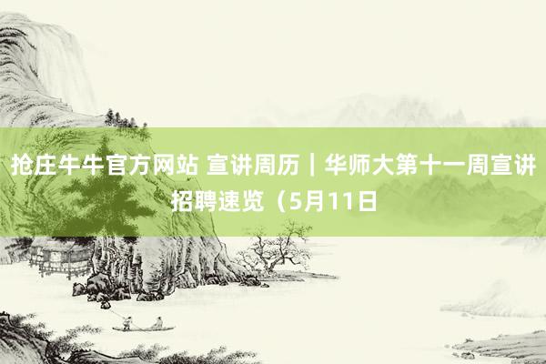 抢庄牛牛官方网站 宣讲周历｜华师大第十一周宣讲招聘速览（5月11日