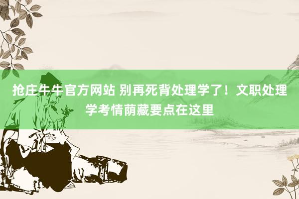 抢庄牛牛官方网站 别再死背处理学了！文职处理学考情荫藏要点在这里