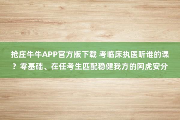 抢庄牛牛APP官方版下载 考临床执医听谁的课？零基础、在任考生匹配稳健我方的阿虎安分