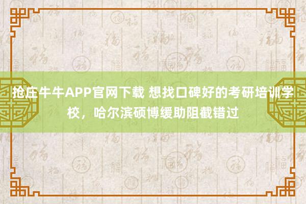 抢庄牛牛APP官网下载 想找口碑好的考研培训学校，哈尔滨硕博缓助阻截错过